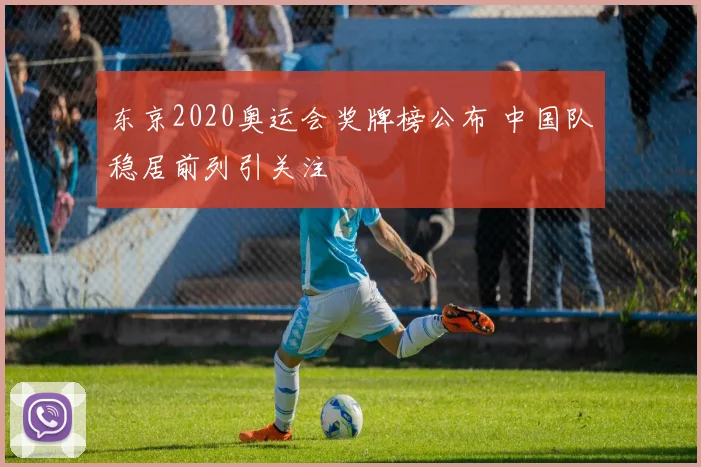 东京2020奥运会奖牌榜公布 中国队稳居前列引关注