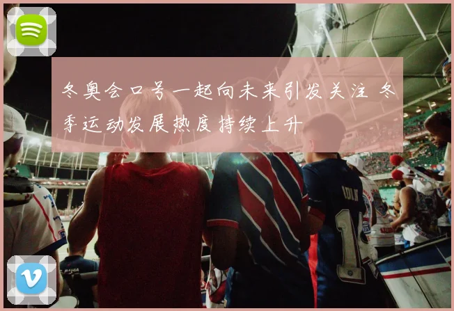 冬奥会口号一起向未来引发关注 冬季运动发展热度持续上升
