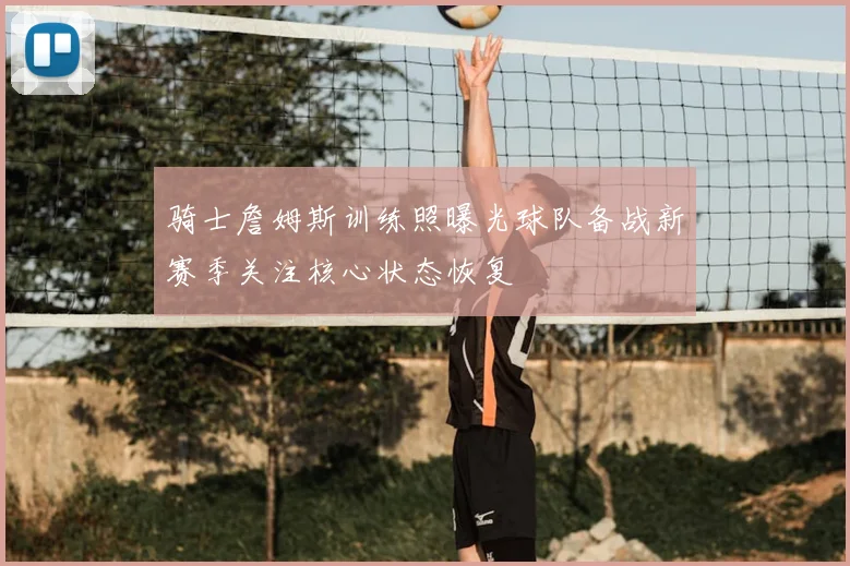 骑士詹姆斯训练照曝光球队备战新赛季关注核心状态恢复