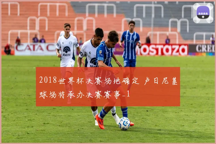 2018世界杯决赛场地确定 卢日尼基球场将承办决赛赛事_1