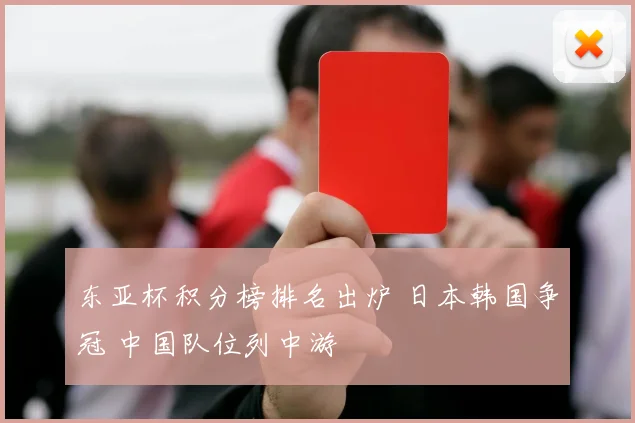 东亚杯积分榜排名出炉 日本韩国争冠 中国队位列中游