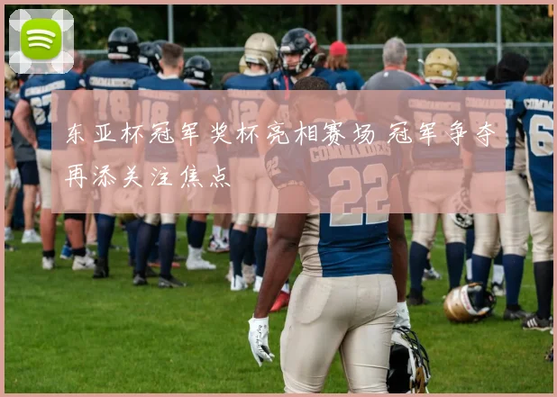 东亚杯冠军奖杯亮相赛场 冠军争夺再添关注焦点
