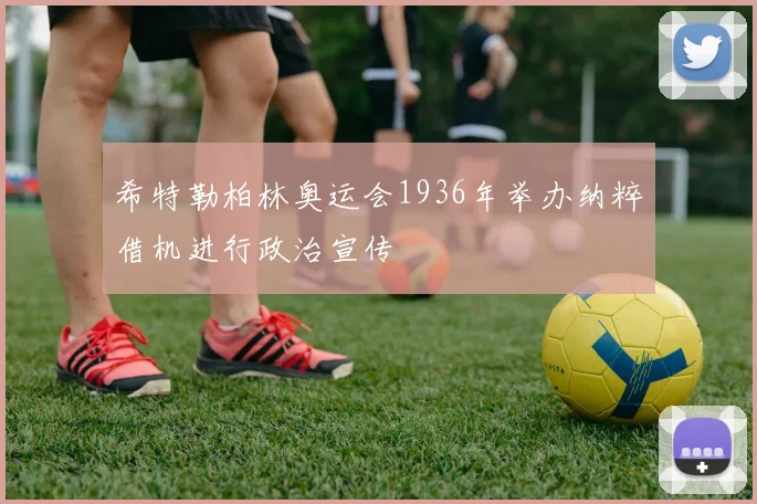 希特勒柏林奥运会1936年举办纳粹借机进行政治宣传