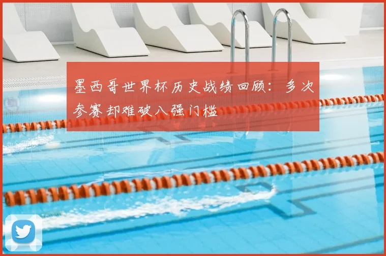 墨西哥世界杯历史战绩回顾:多次参赛却难破八强门槛