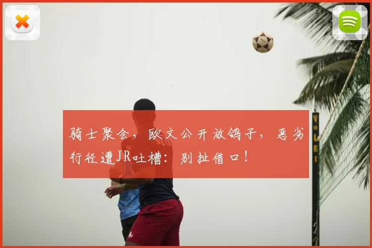 骑士聚会,欧文公开放鸽子,恶劣行径遭JR吐槽:别扯借口!