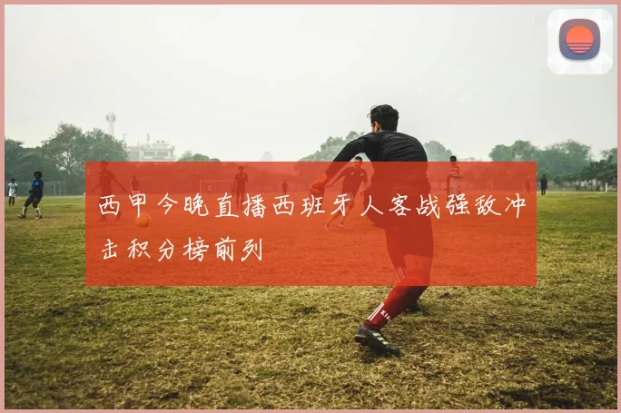西甲今晚直播西班牙人客战强敌冲击积分榜前列