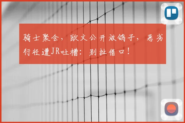骑士聚会,欧文公开放鸽子,恶劣行径遭JR吐槽:别扯借口!