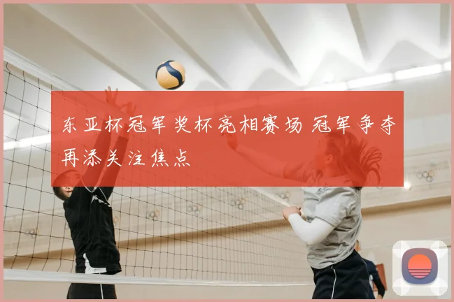 东亚杯冠军奖杯亮相赛场 冠军争夺再添关注焦点
