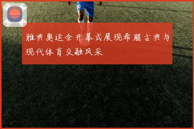 雅典奥运会开幕式展现希腊古典与现代体育交融风采