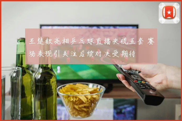 王楚钦亮相乒乓球直播央视五套 赛场表现引关注后续对决受期待
