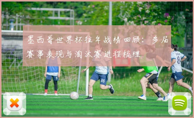 墨西哥世界杯往年战绩回顾：多届赛事表现与淘汰赛进程梳理