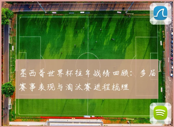 墨西哥世界杯往年战绩回顾：多届赛事表现与淘汰赛进程梳理