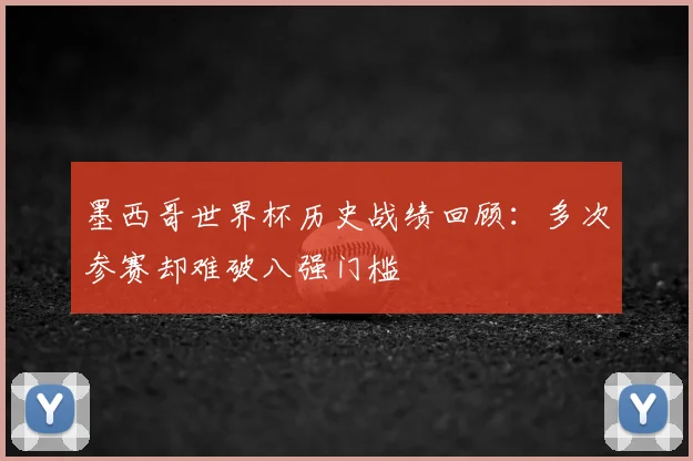 墨西哥世界杯历史战绩回顾:多次参赛却难破八强门槛