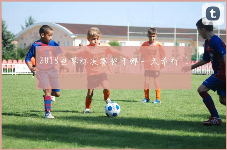 2018世界杯决赛将于哪一天举行_1