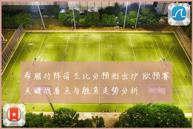 希腊对阵荷兰比分预测出炉 欧预赛关键战看点与胜负走势分析