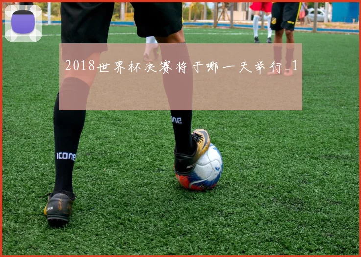2018世界杯决赛将于哪一天举行_1