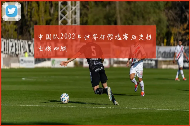 中国队2002年世界杯预选赛历史性出线回顾