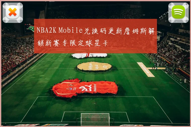 NBA2K Mobile兑换码更新詹姆斯解锁新赛季限定球星卡