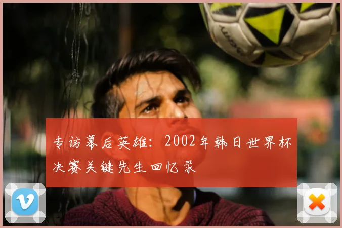 专访幕后英雄:2002年韩日世界杯决赛关键先生回忆录