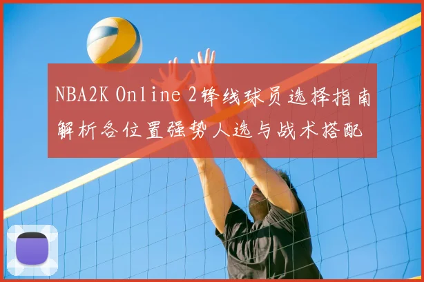NBA2K Online 2锋线球员选择指南解析各位置强势人选与战术搭配