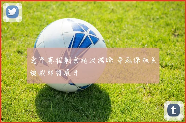 意甲赛程剩余轮次揭晓 争冠保级关键战即将展开