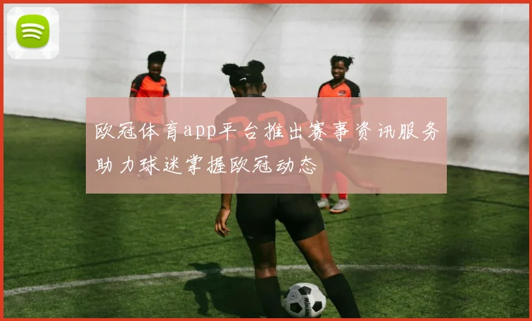 欧冠体育app平台推出赛事资讯服务助力球迷掌握欧冠动态