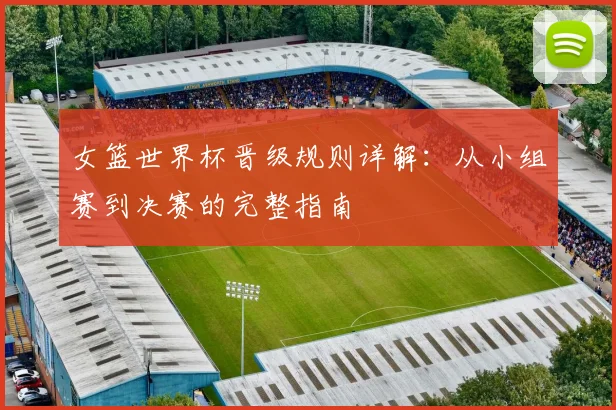 女篮世界杯晋级规则详解：从小组赛到决赛的完整指南