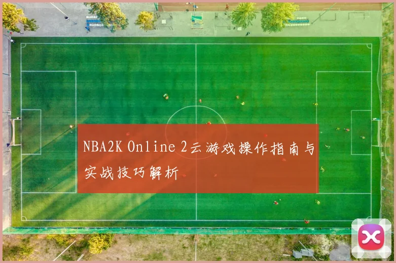 NBA2K Online 2云游戏操作指南与实战技巧解析