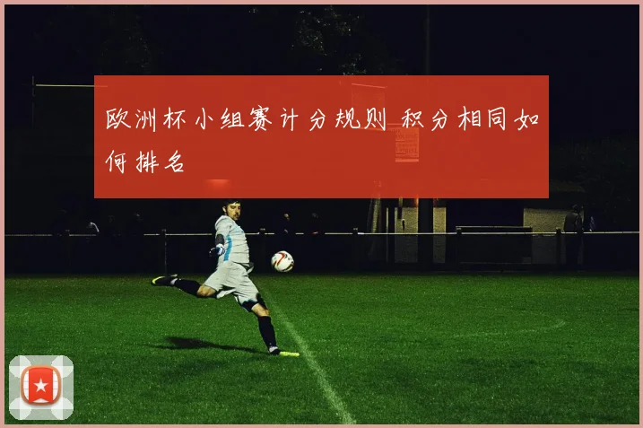 欧洲杯小组赛计分规则 积分相同如何排名