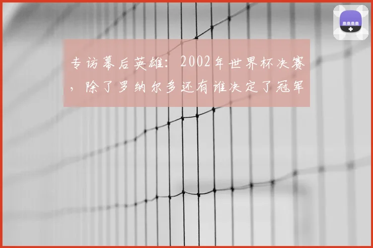 专访幕后英雄:2002年世界杯决赛,除了罗纳尔多还有谁决定了冠军归属?