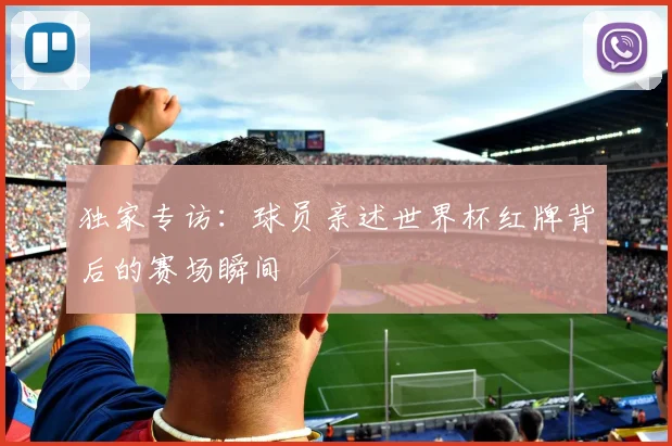 独家专访：球员亲述世界杯红牌背后的赛场瞬间