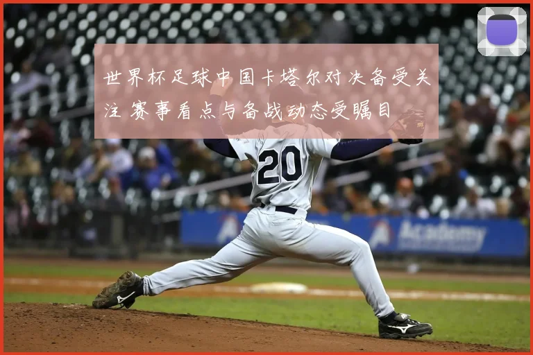 世界杯足球中国卡塔尔对决备受关注 赛事看点与备战动态受瞩目