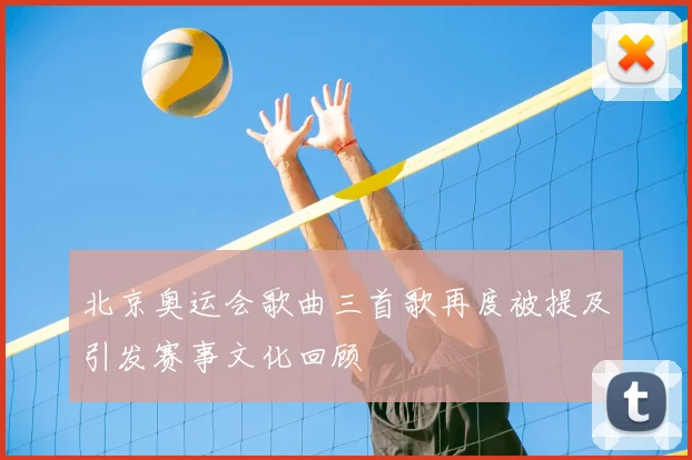 北京奥运会歌曲三首歌再度被提及引发赛事文化回顾
