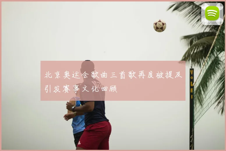 北京奥运会歌曲三首歌再度被提及引发赛事文化回顾
