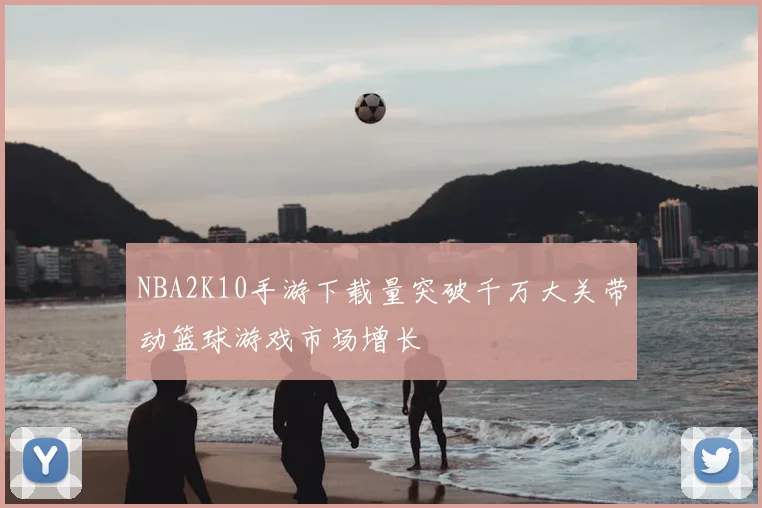 NBA2K10手游下载量突破千万大关带动篮球游戏市场增长