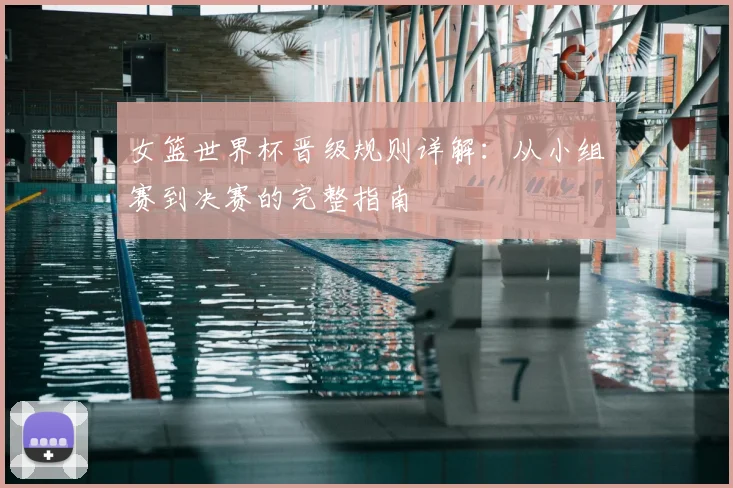女篮世界杯晋级规则详解：从小组赛到决赛的完整指南