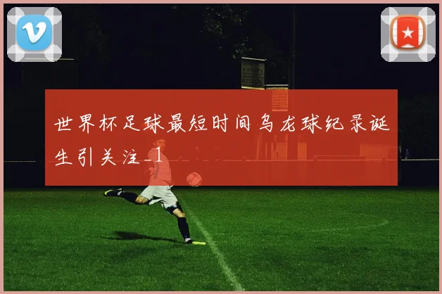 世界杯足球最短时间乌龙球纪录诞生引关注_1