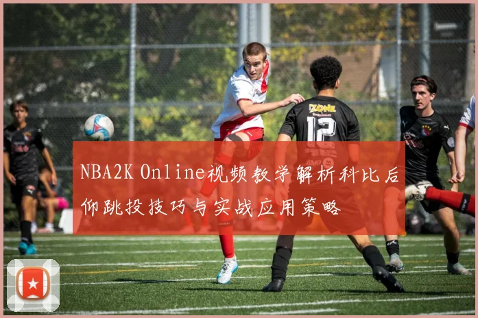 NBA2K Online视频教学解析科比后仰跳投技巧与实战应用策略