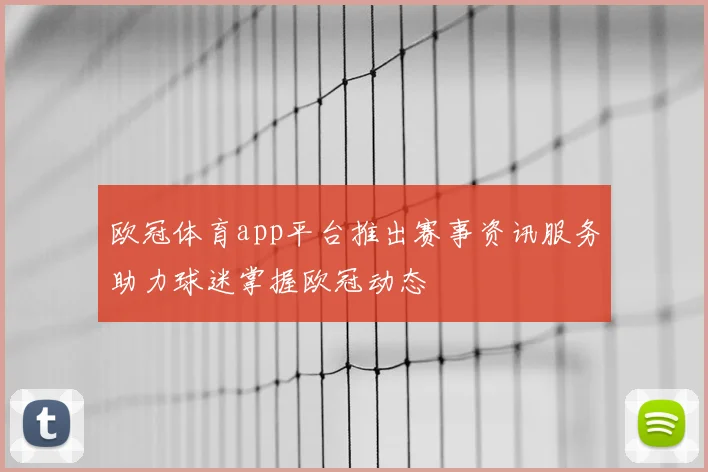 欧冠体育app平台推出赛事资讯服务助力球迷掌握欧冠动态