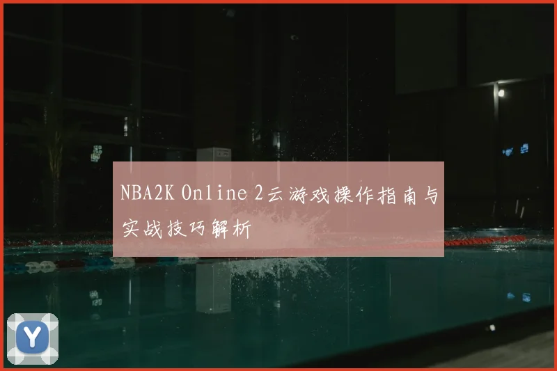 NBA2K Online 2云游戏操作指南与实战技巧解析