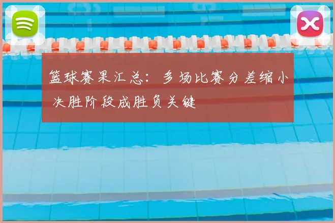 篮球赛果汇总:多场比赛分差缩小 决胜阶段成胜负关键