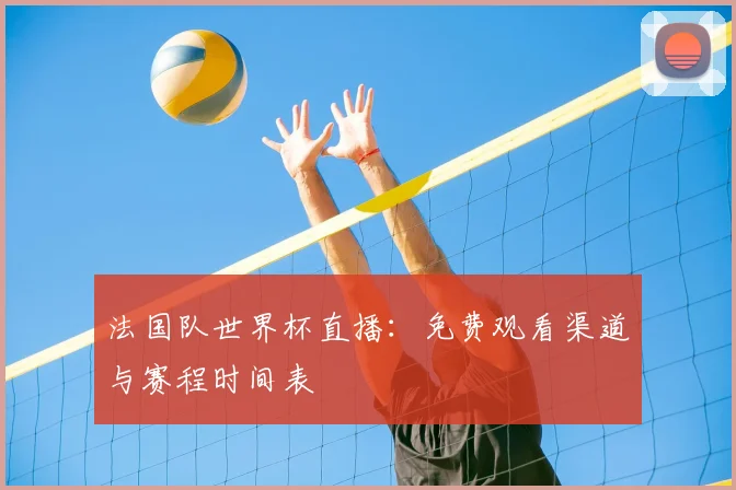 法国队世界杯直播:免费观看渠道与赛程时间表