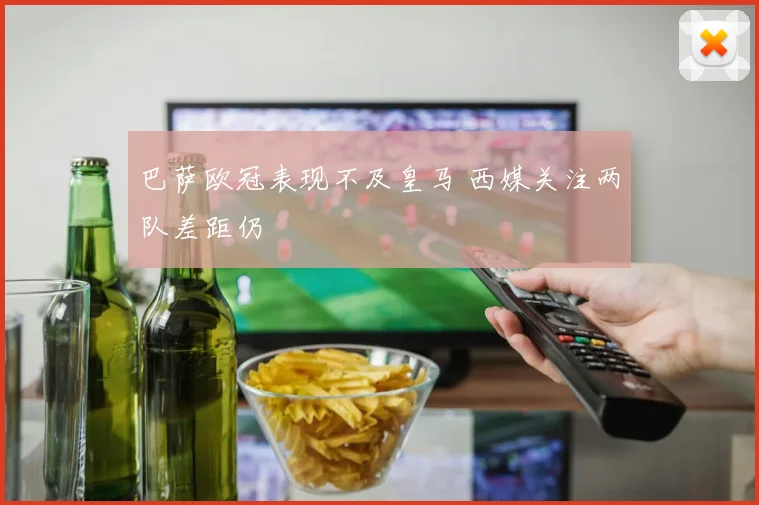 巴萨欧冠表现不及皇马 西媒关注两队差距仍