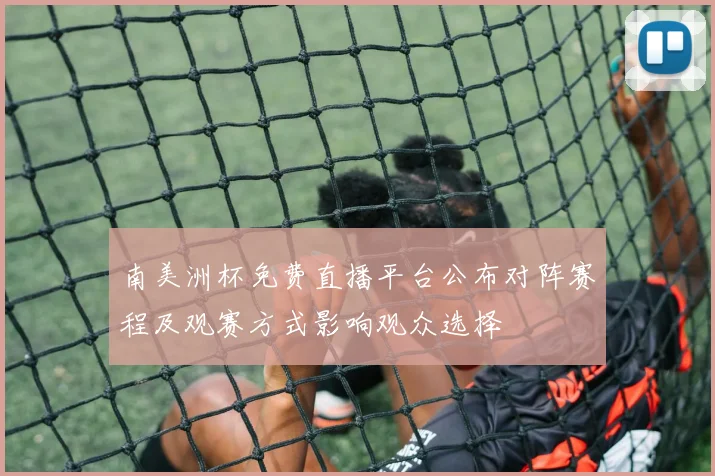 南美洲杯免费直播平台公布对阵赛程及观赛方式影响观众选择