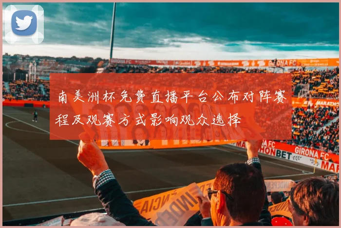南美洲杯免费直播平台公布对阵赛程及观赛方式影响观众选择