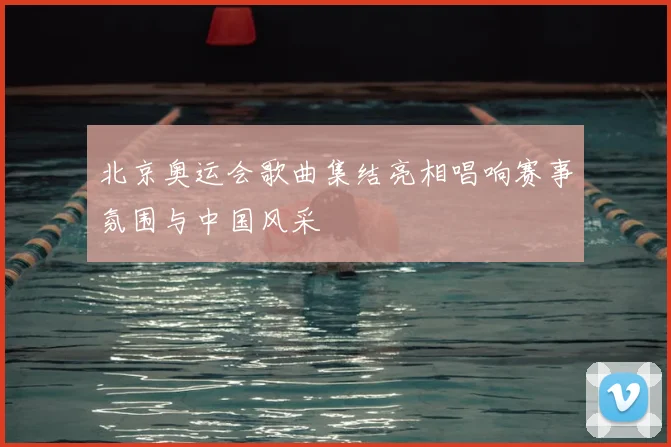 北京奥运会歌曲集结亮相唱响赛事氛围与中国风采