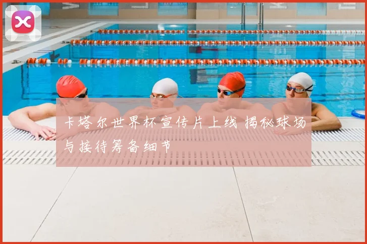 卡塔尔世界杯宣传片上线 揭秘球场与接待筹备细节