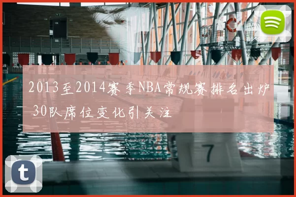 2013至2014赛季NBA常规赛排名出炉 30队席位变化引关注