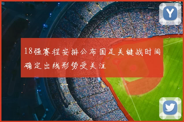 18强赛程安排公布国足关键战时间确定出线形势受关注