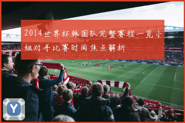 2014世界杯韩国队完整赛程一览小组对手比赛时间焦点解析